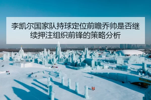 李凯尔国家队持球定位前瞻乔帅是否继续押注组织前锋的策略分析