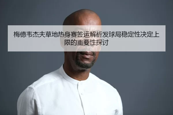梅德韦杰夫草地热身赛签运解析发球局稳定性决定上限的重要性探讨