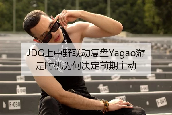 JDG上中野联动复盘Yagao游走时机为何决定前期主动