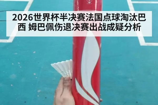 2026世界杯半决赛法国点球淘汰巴西 姆巴佩伤退决赛出战成疑分析