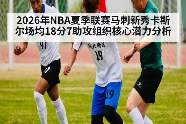 2026年NBA夏季联赛马刺新秀卡斯尔场均18分7助攻组织核心潜力分析