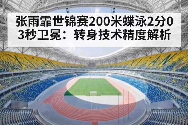 张雨霏世锦赛200米蝶泳2分03秒卫冕：转身技术精度解析