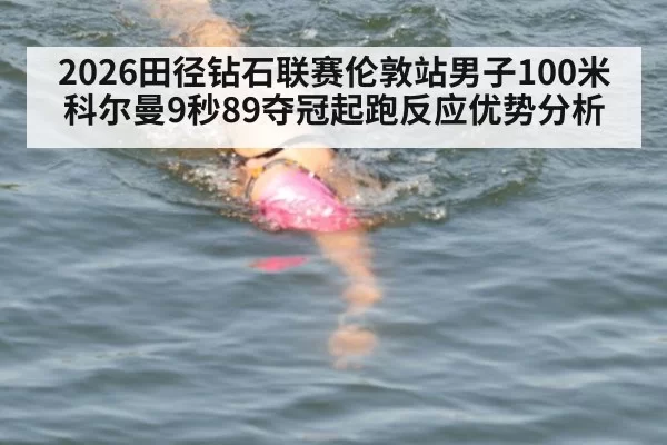 2026田径钻石联赛伦敦站男子100米科尔曼9秒89夺冠起跑反应优势分析