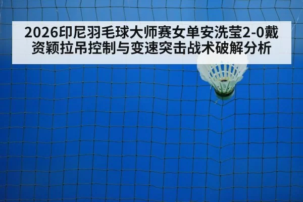 2026印尼羽毛球大师赛女单安洗莹2-0戴资颖拉吊控制与变速突击战术破解分析