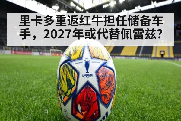 里卡多重返红牛担任储备车手，2027年或代替佩雷兹？