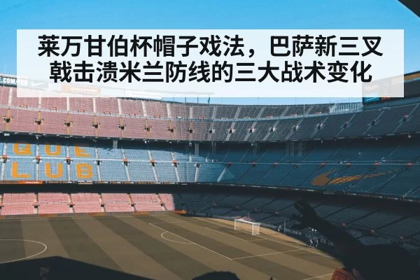 莱万甘伯杯帽子戏法，巴萨新三叉戟击溃米兰防线的三大战术变化