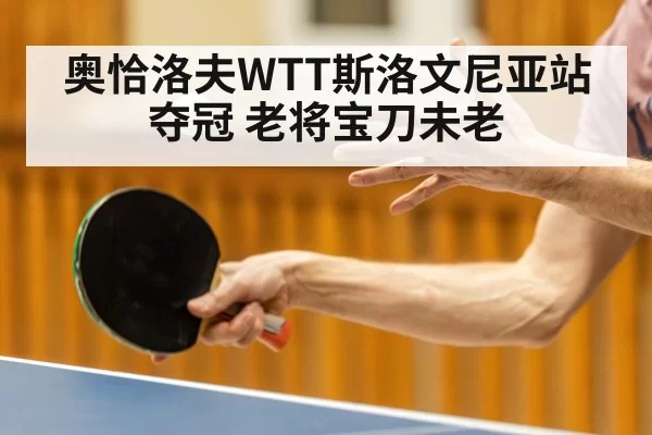 奥恰洛夫WTT斯洛文尼亚站夺冠 老将宝刀未老