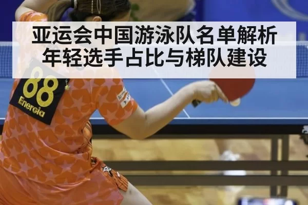 亚运会中国游泳队名单解析 年轻选手占比与梯队建设