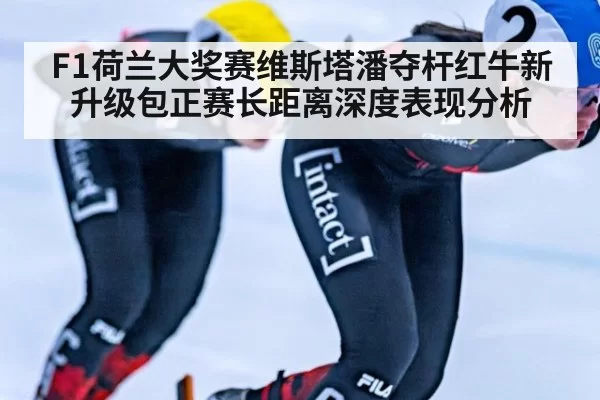 F1荷兰大奖赛维斯塔潘夺杆红牛新升级包正赛长距离深度表现分析