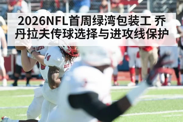 2026NFL首周绿湾包装工 乔丹拉夫传球选择与进攻线保护